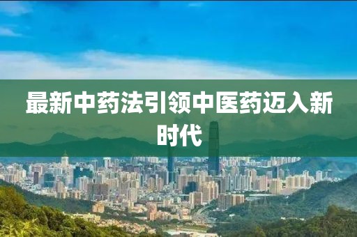 最新中药法引领中医药迈入新时代