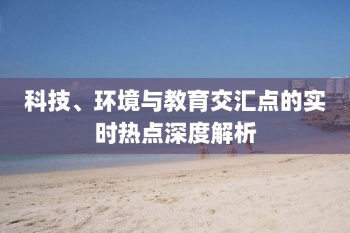 科技、环境与教育交汇点的实时热点深度解析