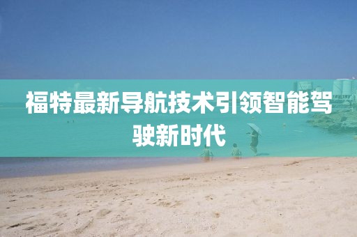 福特最新导航技术引领智能驾驶新时代