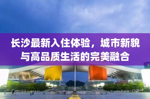 长沙最新入住体验，城市新貌与高品质生活的完美融合