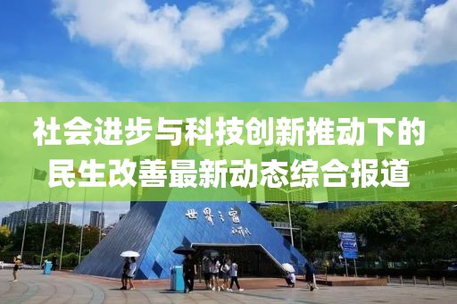 社会进步与科技创新推动下的民生改善最新动态综合报道