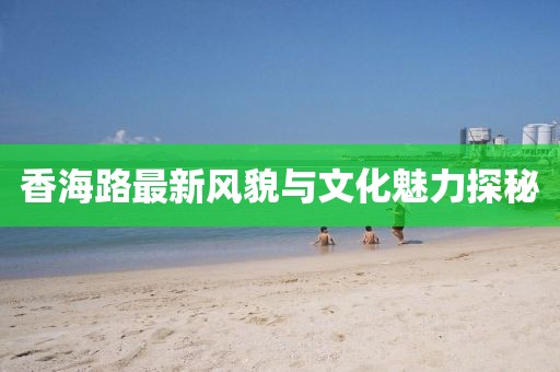 香海路最新风貌与文化魅力探秘