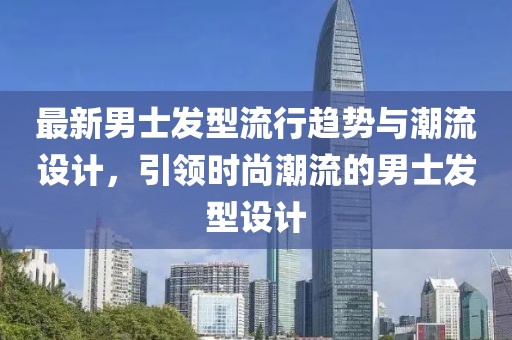 最新男士发型流行趋势与潮流设计，引领时尚潮流的男士发型设计