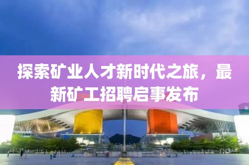 探索矿业人才新时代之旅，最新矿工招聘启事发布