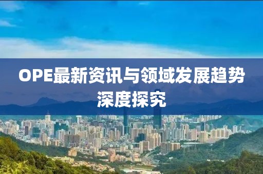 OPE最新资讯与领域发展趋势深度探究