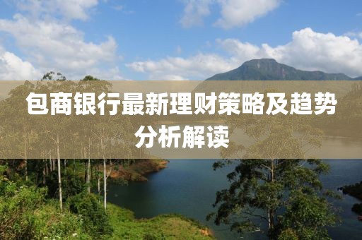 包商银行最新理财策略及趋势分析解读