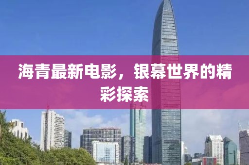 海青最新电影，银幕世界的精彩探索
