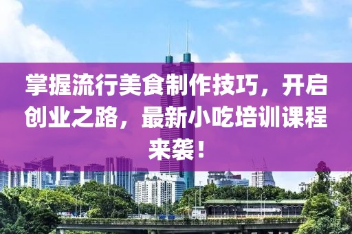 掌握流行美食制作技巧，开启创业之路，最新小吃培训课程来袭！