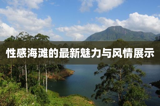 性感海滩的最新魅力与风情展示