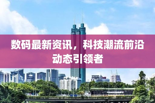 数码最新资讯，科技潮流前沿动态引领者