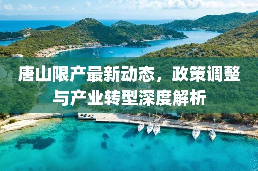 唐山限产最新动态，政策调整与产业转型深度解析
