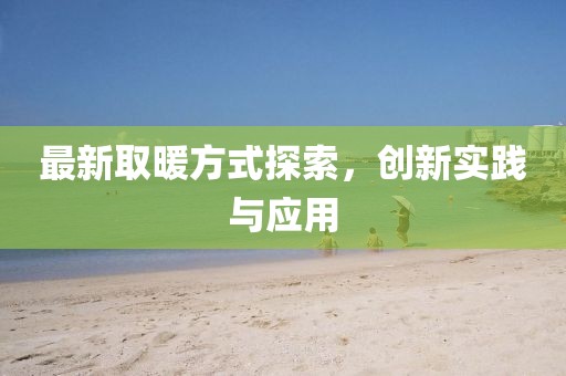 最新取暖方式探索，创新实践与应用