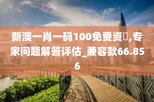 新澳一肖一码100免费资枓,专家问题解答评估_兼容款66.856