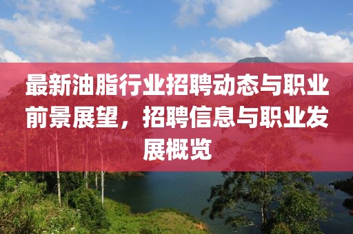 最新油脂行业招聘动态与职业前景展望，招聘信息与职业发展概览
