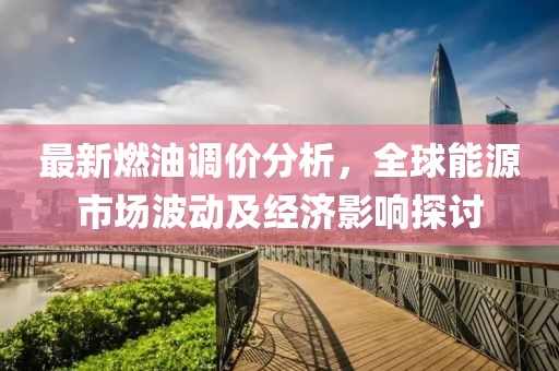 最新燃油调价分析，全球能源市场波动及经济影响探讨