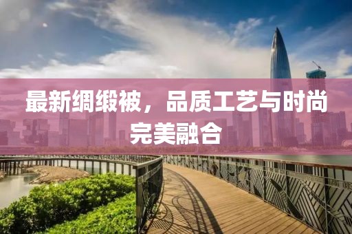 最新绸缎被，品质工艺与时尚完美融合