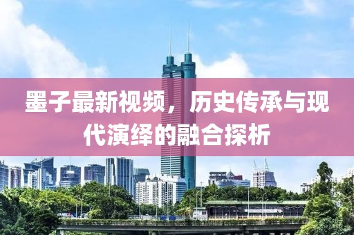 墨子最新视频，历史传承与现代演绎的融合探析