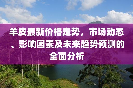 羊皮最新价格走势，市场动态、影响因素及未来趋势预测的全面分析