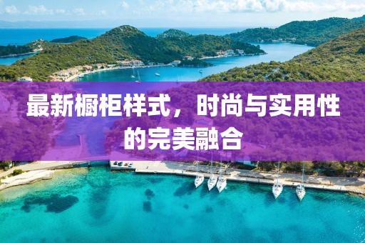 最新橱柜样式，时尚与实用性的完美融合