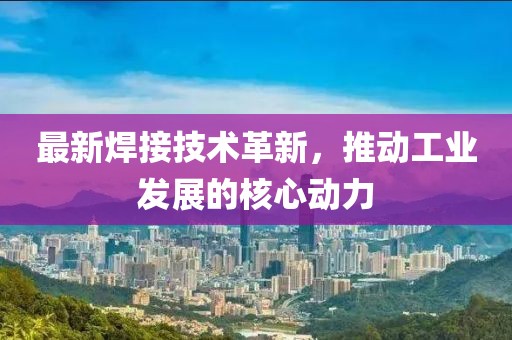 最新焊接技术革新，推动工业发展的核心动力