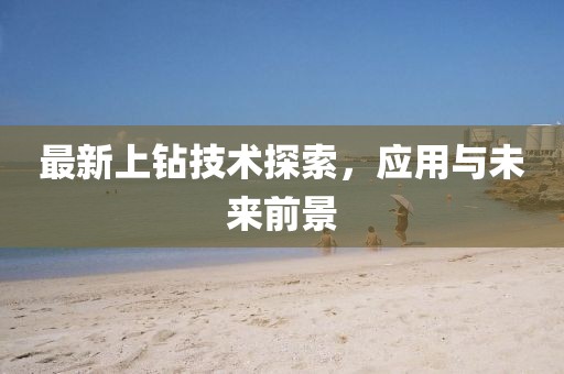 最新上钻技术探索，应用与未来前景