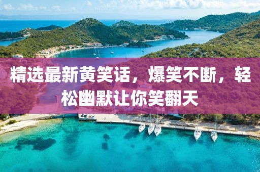 精选最新黄笑话，爆笑不断，轻松幽默让你笑翻天