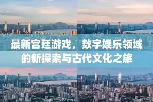 最新宫廷游戏，数字娱乐领域的新探索与古代文化之旅