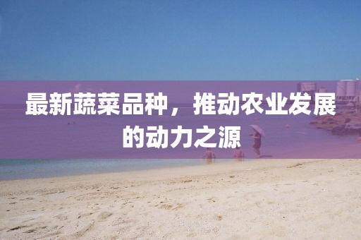 最新蔬菜品种，推动农业发展的动力之源