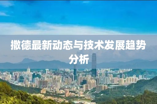 撒德最新动态与技术发展趋势分析
