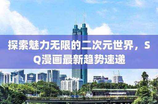 探索魅力无限的二次元世界，SQ漫画最新趋势速递