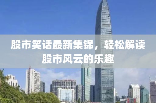 股市笑话最新集锦，轻松解读股市风云的乐趣