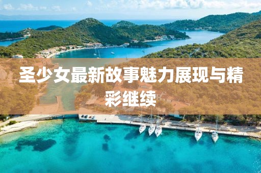 圣少女最新故事魅力展现与精彩继续