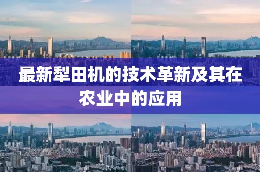 最新犁田机的技术革新及其在农业中的应用