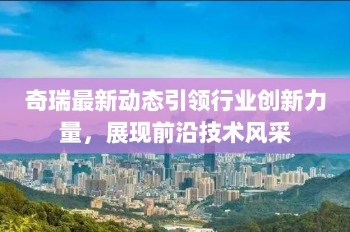 奇瑞最新动态引领行业创新力量，展现前沿技术风采