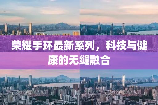 荣耀手环最新系列，科技与健康的无缝融合