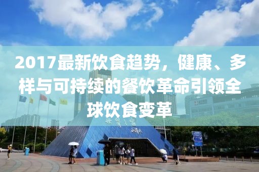 2017最新饮食趋势，健康、多样与可持续的餐饮革命引领全球饮食变革