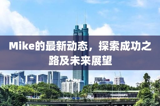 Mike的最新动态，探索成功之路及未来展望