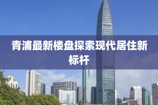 青浦最新楼盘探索现代居住新标杆