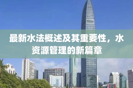 最新水法概述及其重要性，水资源管理的新篇章