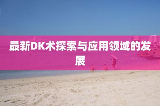 最新DK术探索与应用领域的发展