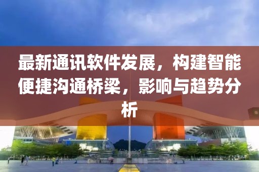最新通讯软件发展，构建智能便捷沟通桥梁，影响与趋势分析