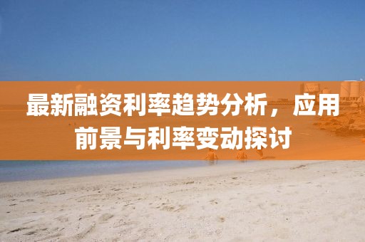 最新融资利率趋势分析，应用前景与利率变动探讨