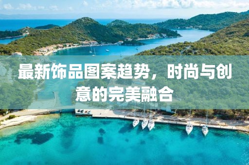 最新饰品图案趋势，时尚与创意的完美融合