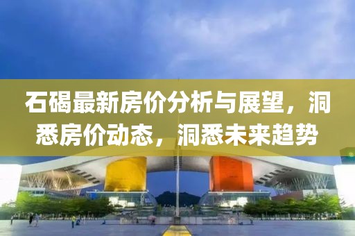 石碣最新房价分析与展望，洞悉房价动态，洞悉未来趋势
