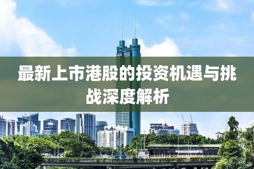 最新上市港股的投资机遇与挑战深度解析