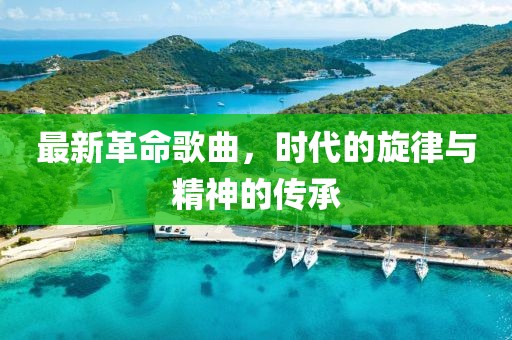 最新革命歌曲，时代的旋律与精神的传承