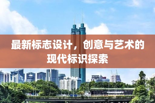 最新标志设计，创意与艺术的现代标识探索