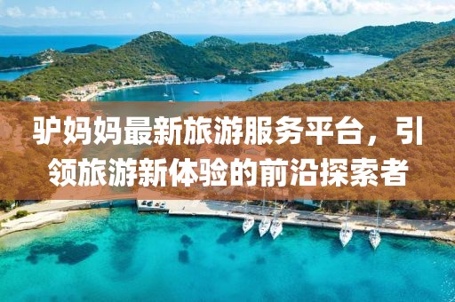 驴妈妈最新旅游服务平台，引领旅游新体验的前沿探索者