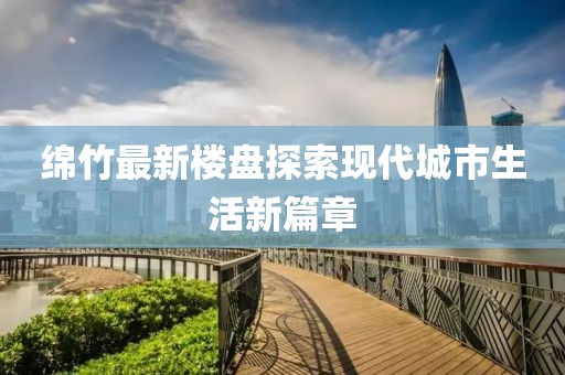 绵竹最新楼盘探索现代城市生活新篇章