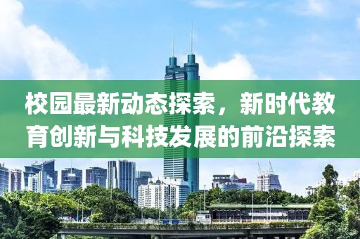 校园最新动态探索，新时代教育创新与科技发展的前沿探索